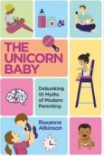 The Unicorn Baby - Debunking 10 Myths Of Modern Parenting (Paperback, 272 pg) Roxanne Atkinson